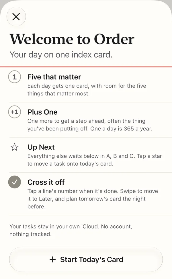 Welcome to Order: Your day on one index card. Four lines follow. Five that matter: each day gets one card, with room for the five things that matter most. Plus One: one more to get a step ahead. Up Next: everything else waits below in A, B and C. Cross it off: tap a line's number when it's done. Then a note that your tasks stay in your own iCloud, and a Start Today's Card button.